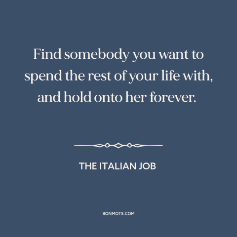 A quote from The Italian Job about finding the one: “Find somebody you want to spend the rest of your life with, and hold…”