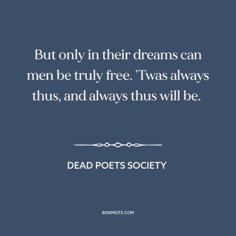 A quote from Dead Poets Society about freedom: “But only in their dreams can men be truly free. 'Twas always thus, and…”