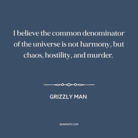 A quote from Grizzly Man about nature of the universe: “I believe the common denominator of the universe is not…”