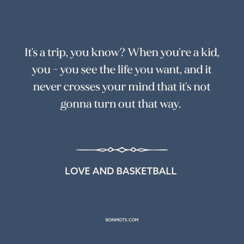 A quote from Love and Basketball about twists and turns of life: “It's a trip, you know? When you're a kid, you - you see…”