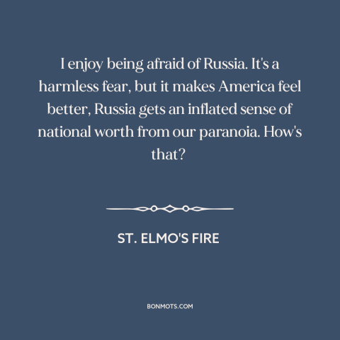 A quote from St. Elmo's Fire about cold war: “I enjoy being afraid of Russia. It's a harmless fear, but it makes America…”