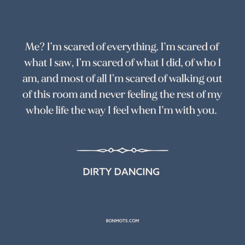 A quote from Dirty Dancing about love and fear: “Me? I’m scared of everything. I’m scared of what I saw, I’m scared of…”