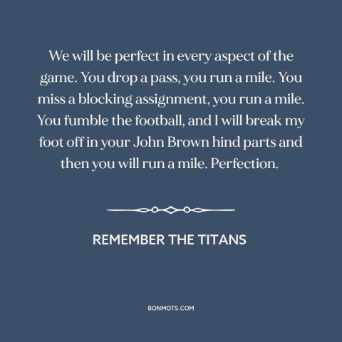 A quote from Remember the Titans about perfectionism: “We will be perfect in every aspect of the game. You drop a pass…”