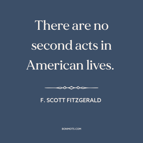 A quote by F. Scott Fitzgerald about second chances: “There are no second acts in American lives.”