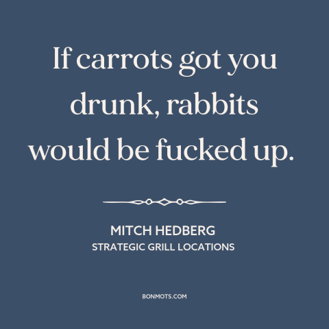 A quote by Mitch Hedberg about drugs: “If carrots got you drunk, rabbits would be fucked up.”