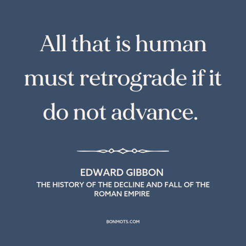 A quote by Edward Gibbon about the only constant is change: “All that is human must retrograde if it do not advance.”