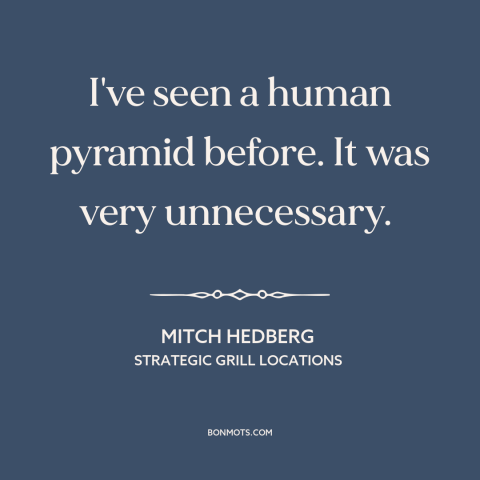 A quote by Mitch Hedberg about meaninglessness: “I've seen a human pyramid before. It was very unnecessary.”