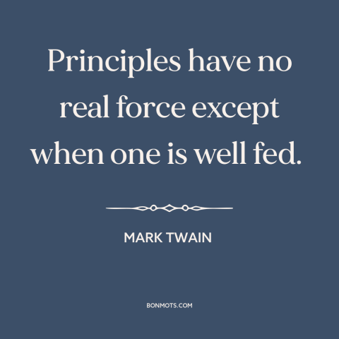 A quote by Mark Twain about moral principles: “Principles have no real force except when one is well fed.”