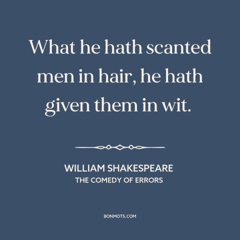 A quote by William Shakespeare about baldness: “What he hath scanted men in hair, he hath given them in wit.”