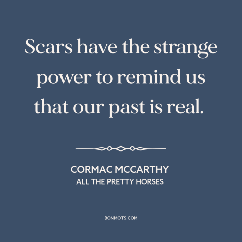 A quote by Cormac McCarthy about scars: “Scars have the strange power to remind us that our past is real.”