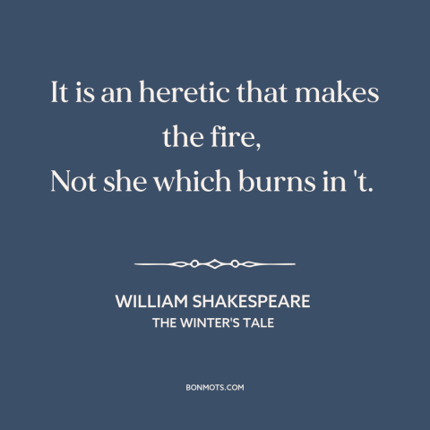 A quote by William Shakespeare about religious persecution: “It is an heretic that makes the fire, Not she which burns in…”