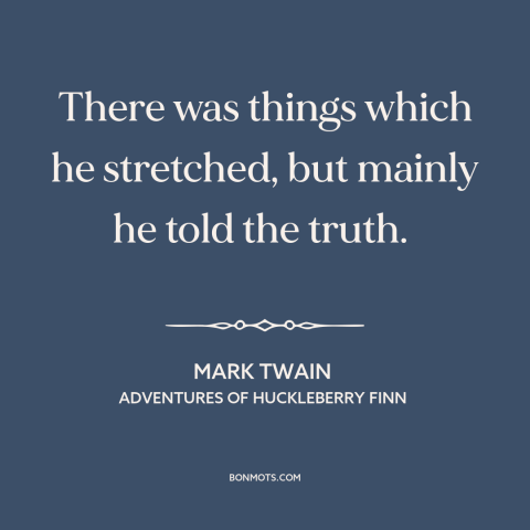 A quote by Mark Twain about embellishment: “There was things which he stretched, but mainly he told the truth.”