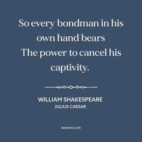 A quote by William Shakespeare about suicide: “So every bondman in his own hand bears The power to cancel his captivity.”