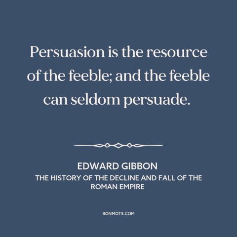 A quote by Edward Gibbon about persuasion: “Persuasion is the resource of the feeble; and the feeble can seldom persuade.”