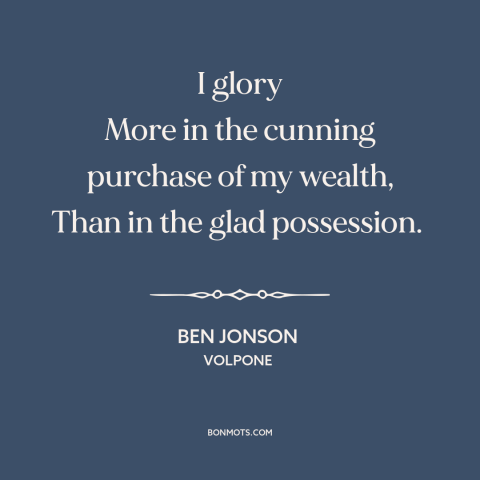 A quote by Ben Jonson about wealth: “I glory More in the cunning purchase of my wealth, Than in the glad possession.”