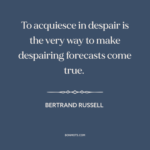 A quote by Bertrand Russell about giving up: “To acquiesce in despair is the very way to make despairing forecasts come…”