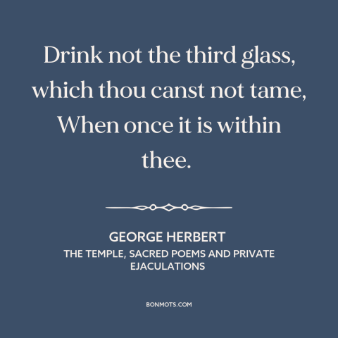 A quote by George Herbert about drinking alcohol: “Drink not the third glass, which thou canst not tame, When once it is…”