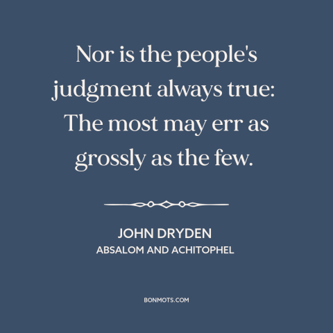 A quote by John Dryden about the masses: “Nor is the people's judgment always true: The most may err as grossly…”