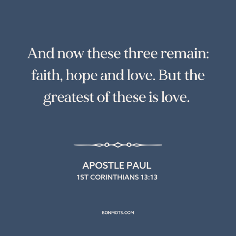 A quote by Apostle Paul about love: “And now these three remain: faith, hope and love. But the greatest of these…”