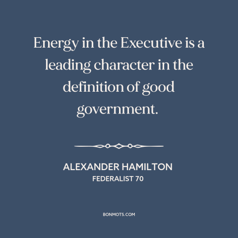 A quote by Alexander Hamilton about executive branch: “Energy in the Executive is a leading character in the…”