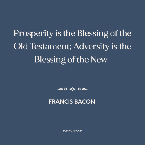 A quote by Francis Bacon about old vs. new testament: “Prosperity is the Blessing of the Old Testament; Adversity is the…”