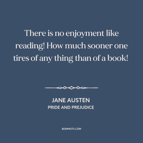 A quote by Jane Austen about reading: “There is no enjoyment like reading! How much sooner one tires of any thing…”