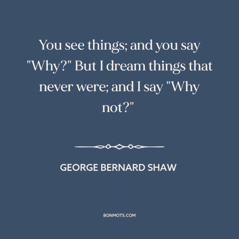 A quote by George Bernard Shaw about thinking outside the box: “You see things; and you say "Why?" But I dream things…”