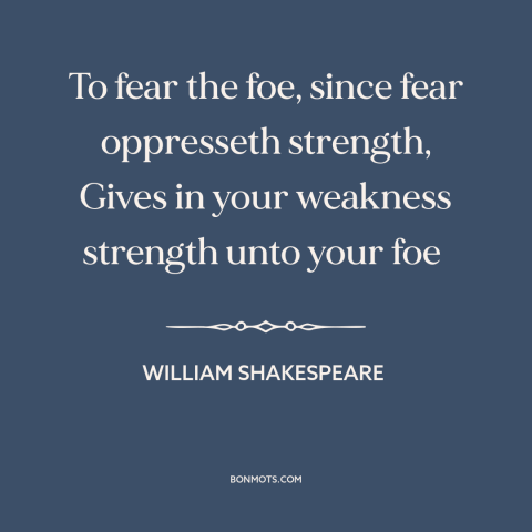 A quote by William Shakespeare about fear of the enemy: “To fear the foe, since fear oppresseth strength, Gives in…”