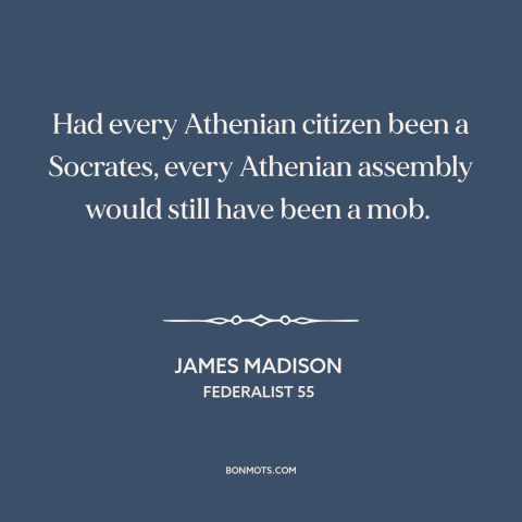 A quote by James Madison about the mob: “Had every Athenian citizen been a Socrates, every Athenian assembly would still…”