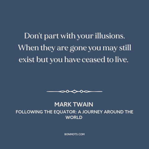 A quote by Mark Twain about delusion: “Don't part with your illusions. When they are gone you may still exist but…”