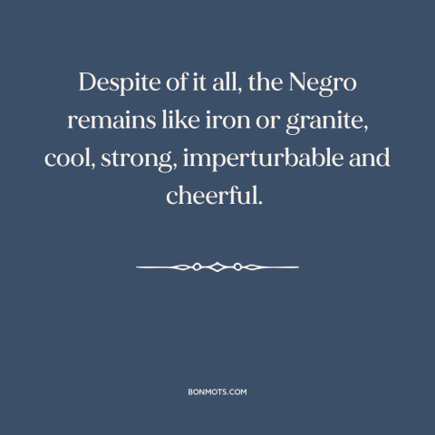 A quote by Frederick Douglass about black americans: “Despite of it all, the Negro remains like iron or granite, cool…”