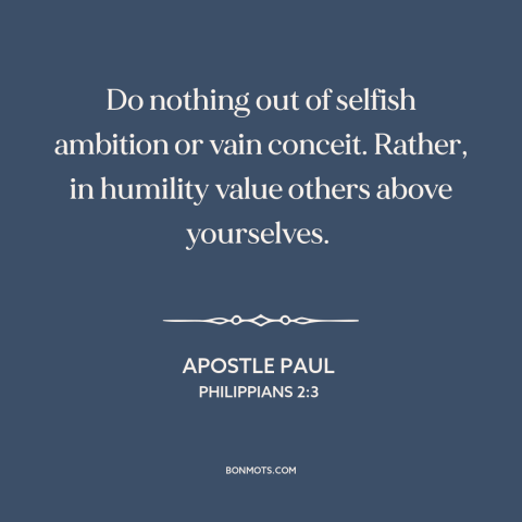 A quote by Apostle Paul about humility: “Do nothing out of selfish ambition or vain conceit. Rather, in humility value…”