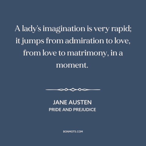 A quote by Jane Austen about falling in love: “A lady's imagination is very rapid; it jumps from admiration to love, from…”