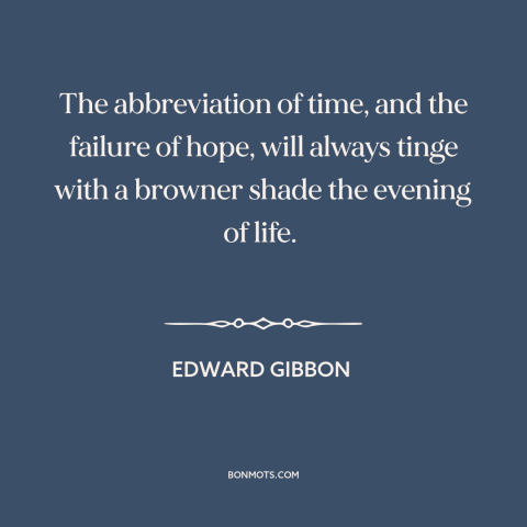 A quote by Edward Gibbon about old age: “The abbreviation of time, and the failure of hope, will always tinge with a…”