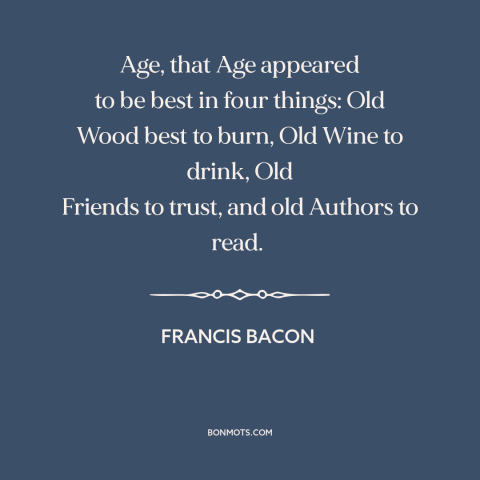 A quote by Francis Bacon about old things: “Age, that Age appeared to be best in four things: Old Wood best to…”