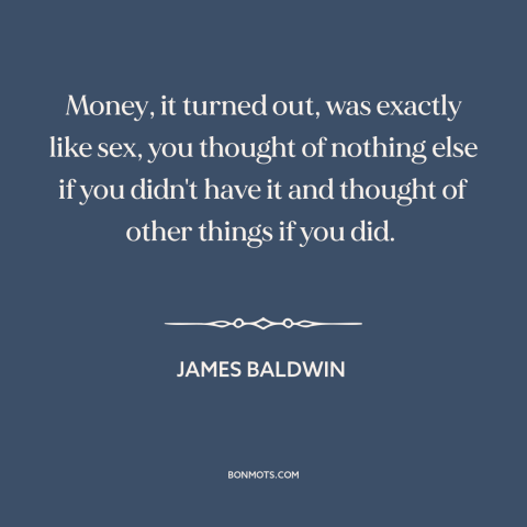 A quote by James Baldwin about money and sex: “Money, it turned out, was exactly like sex, you thought of nothing else if…”