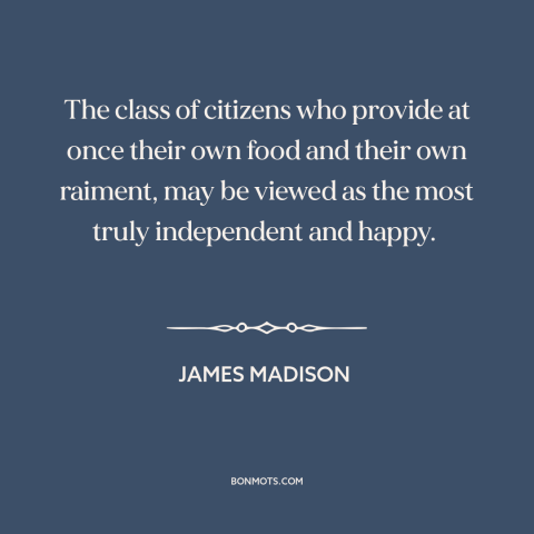 A quote by James Madison about independence: “The class of citizens who provide at once their own food and their own…”