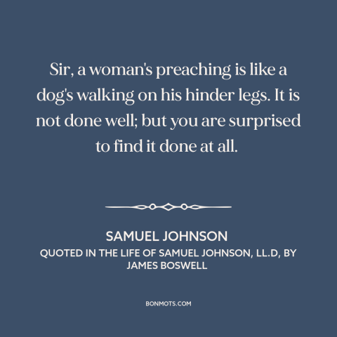 A quote by Samuel Johnson about rhetoric: “Sir, a woman's preaching is like a dog's walking on his hinder legs. It…”