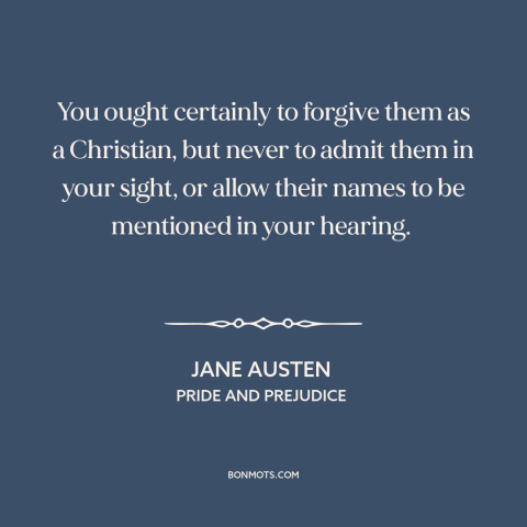 A quote by Jane Austen about forgiveness: “You ought certainly to forgive them as a Christian, but never to admit them…”