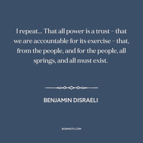 A quote by Benjamin Disraeli about political power: “I repeat... That all power is a trust - that we are accountable for…”