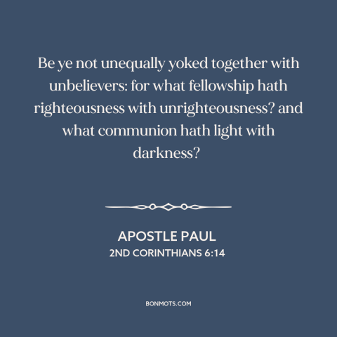 A quote by Apostle Paul about christians and non-christians: “Be ye not unequally yoked together with unbelievers: for…”