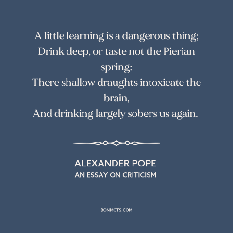 A quote by Alexander Pope about downsides of education: “A little learning is a dangerous thing; Drink deep, or taste…”