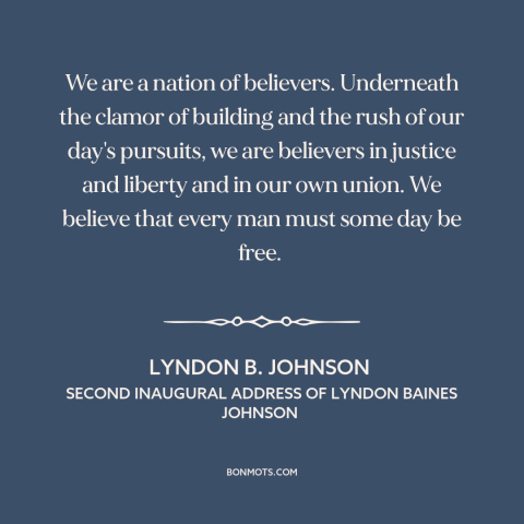 A quote by Lyndon B. Johnson about American character: “We are a nation of believers. Underneath the clamor of building…”