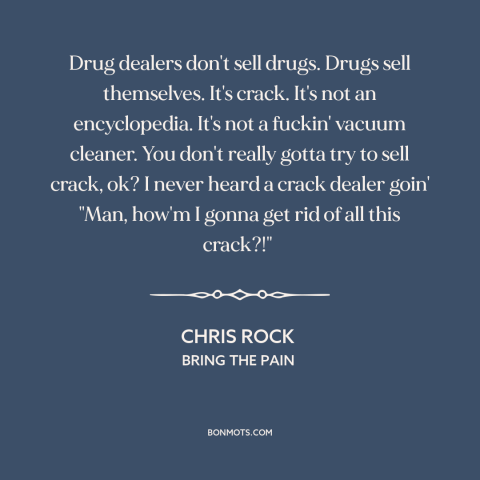 A quote by Chris Rock about selling drugs: “Drug dealers don't sell drugs. Drugs sell themselves. It's crack. It's…”