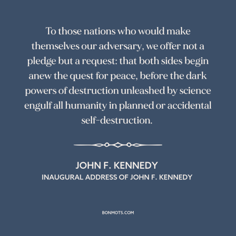 A quote by John F. Kennedy about nuclear weapons: “To those nations who would make themselves our adversary, we offer not…”