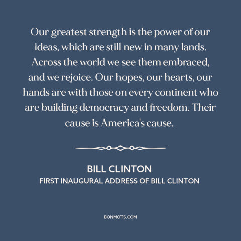 A quote by Bill Clinton about spread of freedom and democracy: “Our greatest strength is the power of our ideas, which are…”