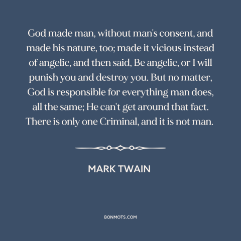 A quote by Mark Twain about god and man: “God made man, without man's consent, and made his nature, too; made it vicious…”