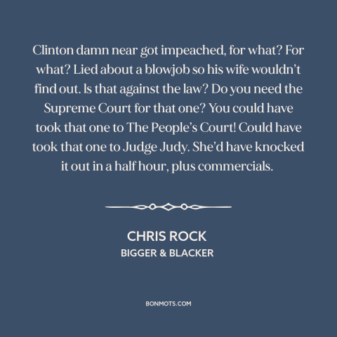 A quote by Chris Rock about impeachment: “Clinton damn near got impeached, for what? For what? Lied about a blowjob so…”