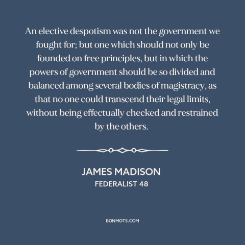 A quote by James Madison about checks and balances: “An elective despotism was not the government we fought for; but…”