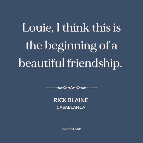 A quote from Casablanca about friendship: “Louie, I think this is the beginning of a beautiful friendship.”